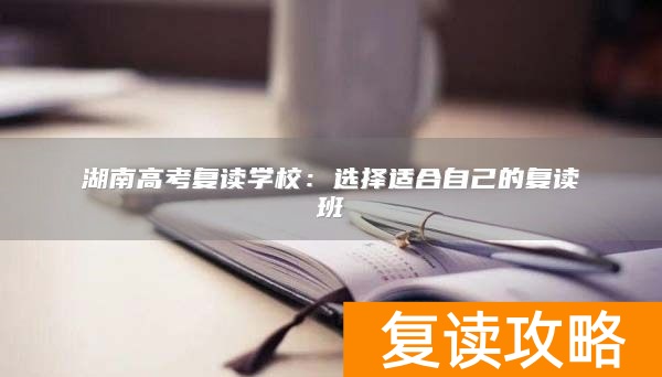湖南高考复读学校：选择适合自己的复读班