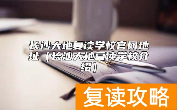 长沙大地复读学校官网地址（长沙大地复读学校介绍）
