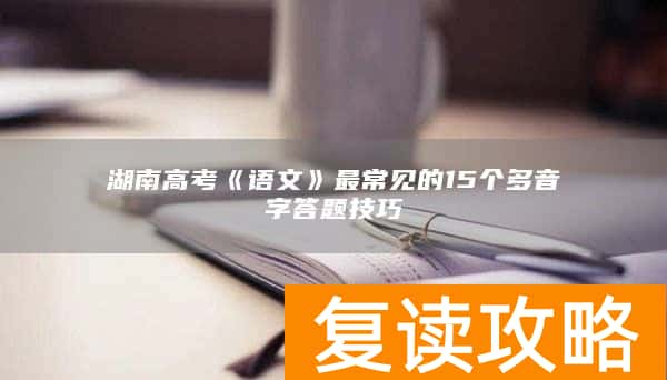 湖南高考《语文》最常见的15个多音字答题技巧