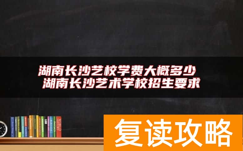 湖南长沙艺校学费大概多少 湖南长沙艺术学校招生要求