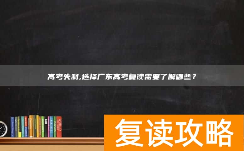 高考失利,选择广东高考复读需要了解哪些？