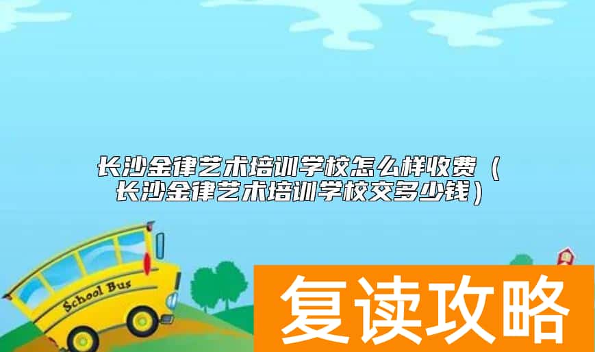 长沙金律艺术培训学校怎么样收费（长沙金律艺术培训学校交多少钱）
