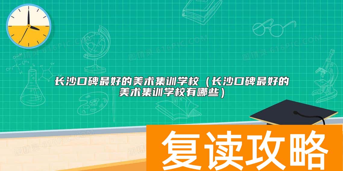 长沙口碑最好的美术集训学校（长沙口碑最好的美术集训学校有哪些）