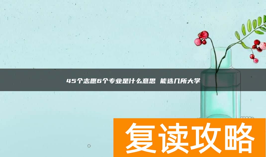 45个志愿6个专业是什么意思 能选几所大学