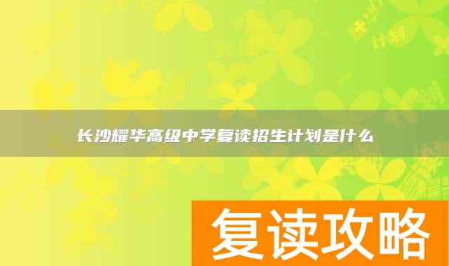 长沙耀华高级中学复读招生计划是什么